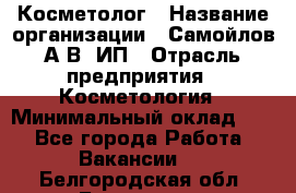 Косметолог › Название организации ­ Самойлов А.В, ИП › Отрасль предприятия ­ Косметология › Минимальный оклад ­ 1 - Все города Работа » Вакансии   . Белгородская обл.,Белгород г.